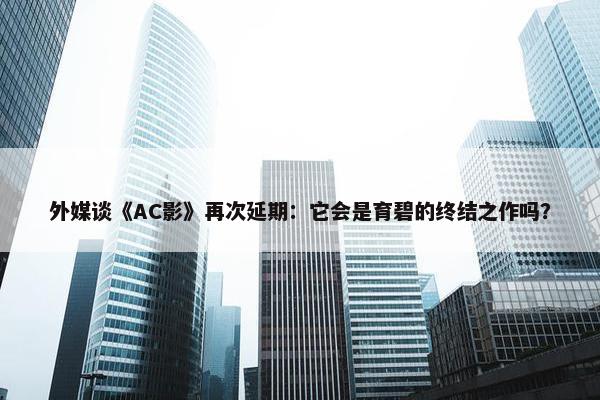 外媒谈《AC影》再次延期：它会是育碧的终结之作吗？