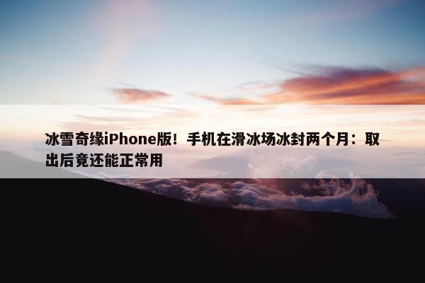 冰雪奇缘iPhone版！手机在滑冰场冰封两个月：取出后竟还能正常用