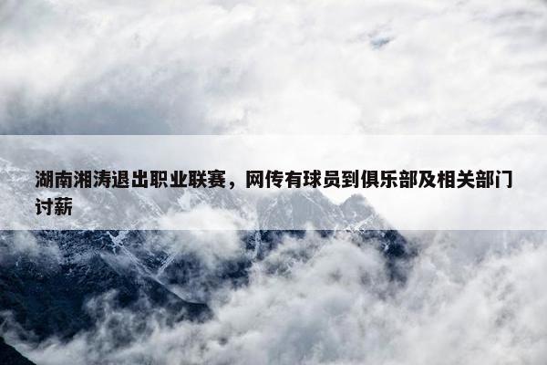 湖南湘涛退出职业联赛，网传有球员到俱乐部及相关部门讨薪