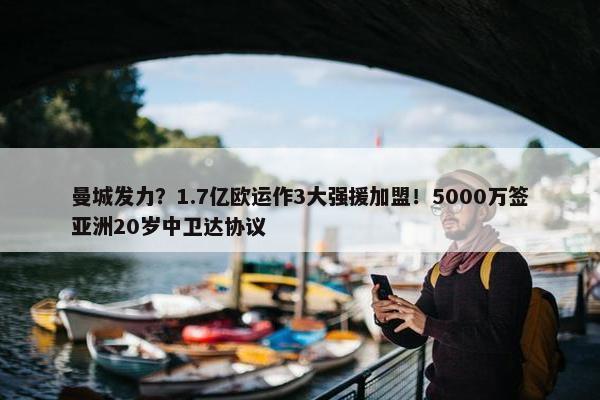 曼城发力？1.7亿欧运作3大强援加盟！5000万签亚洲20岁中卫达协议