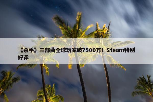 《杀手》三部曲全球玩家破7500万！Steam特别好评