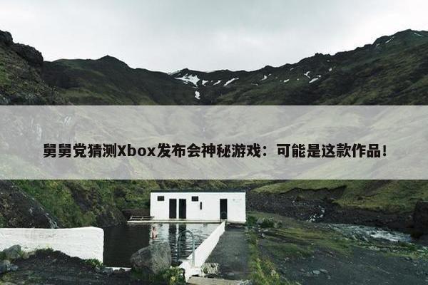 舅舅党猜测Xbox发布会神秘游戏：可能是这款作品！