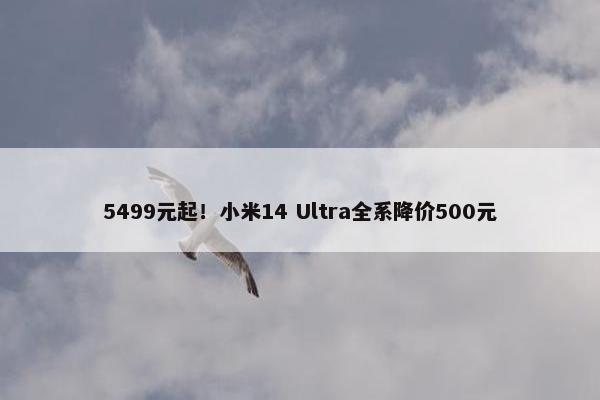 5499元起！小米14 Ultra全系降价500元