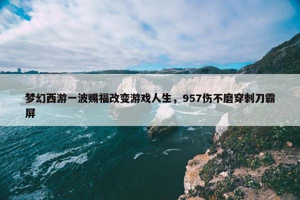 梦幻西游一波赐福改变游戏人生，957伤不磨穿刺刀霸屏