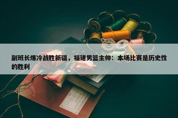 副班长爆冷战胜新疆，福建男篮主帅：本场比赛是历史性的胜利