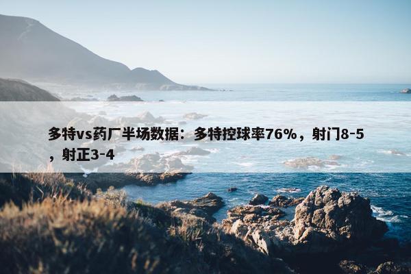 多特vs药厂半场数据：多特控球率76%，射门8-5，射正3-4