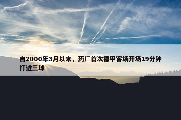 自2000年3月以来，药厂首次德甲客场开场19分钟打进三球