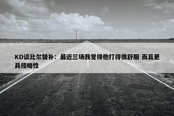 KD谈比尔替补：最近三场我觉得他打得很舒服 而且更具侵略性