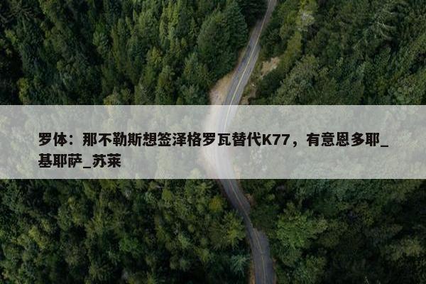 罗体：那不勒斯想签泽格罗瓦替代K77，有意恩多耶_基耶萨_苏莱