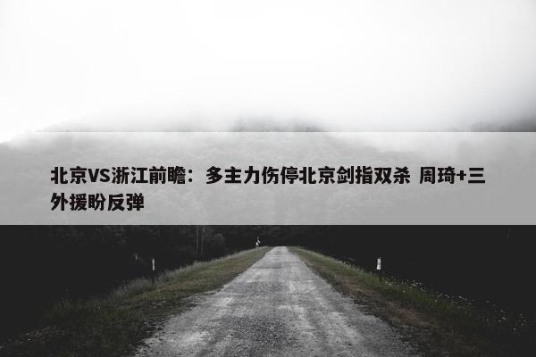 北京VS浙江前瞻：多主力伤停北京剑指双杀 周琦+三外援盼反弹