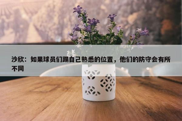 沙欣：如果球员们踢自己熟悉的位置，他们的防守会有所不同