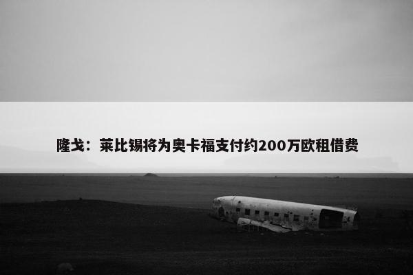 隆戈：莱比锡将为奥卡福支付约200万欧租借费