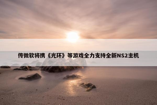 传微软将携《光环》等游戏全力支持全新NS2主机