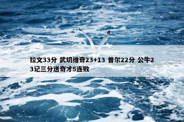 拉文33分 武切维奇23+13 普尔22分 公牛23记三分送奇才5连败