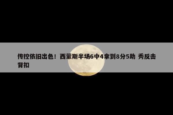 传控依旧出色！西蒙斯半场6中4拿到8分5助 秀反击背扣