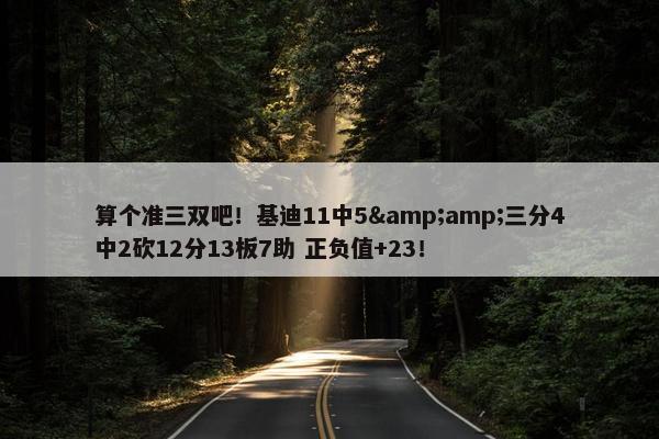 算个准三双吧！基迪11中5&amp;三分4中2砍12分13板7助 正负值+23！