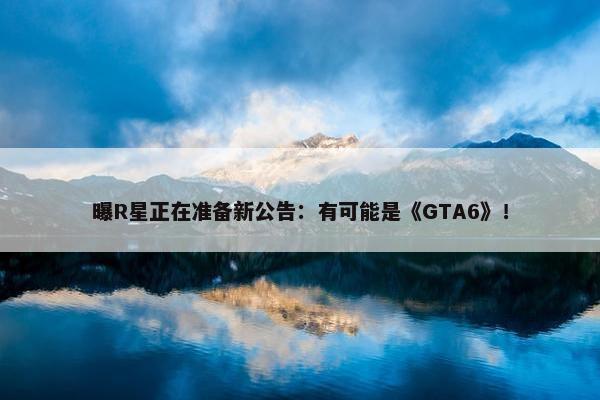 曝R星正在准备新公告：有可能是《GTA6》！