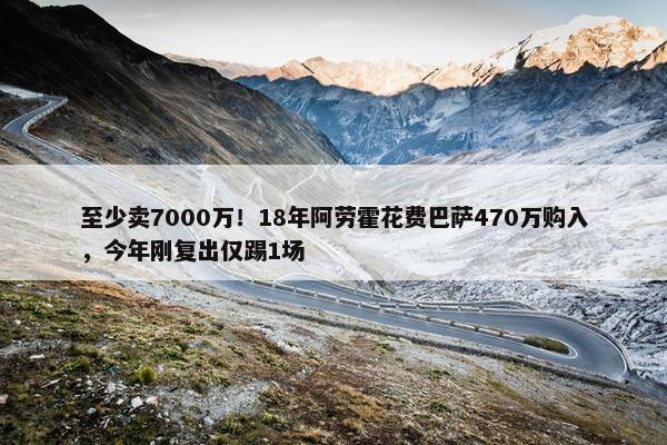 至少卖7000万！18年阿劳霍花费巴萨470万购入，今年刚复出仅踢1场