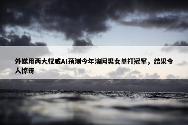 外媒用两大权威AI预测今年澳网男女单打冠军，结果令人惊讶