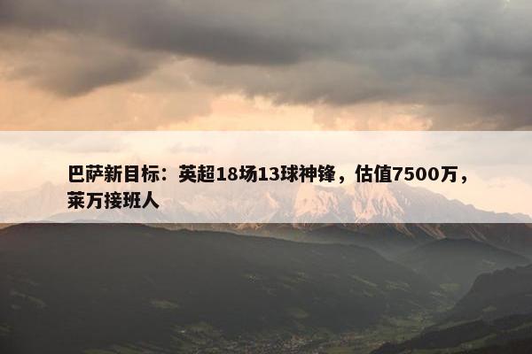 巴萨新目标：英超18场13球神锋，估值7500万，莱万接班人