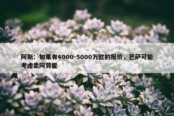 阿斯：如果有4000-5000万欧的报价，巴萨可能考虑卖阿劳霍