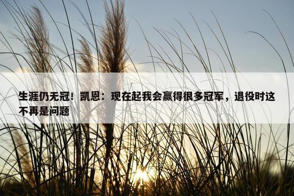 生涯仍无冠！凯恩：现在起我会赢得很多冠军，退役时这不再是问题