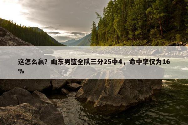 这怎么赢？山东男篮全队三分25中4，命中率仅为16%