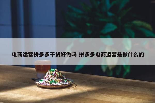 电商运营拼多多干货好做吗 拼多多电商运营是做什么的