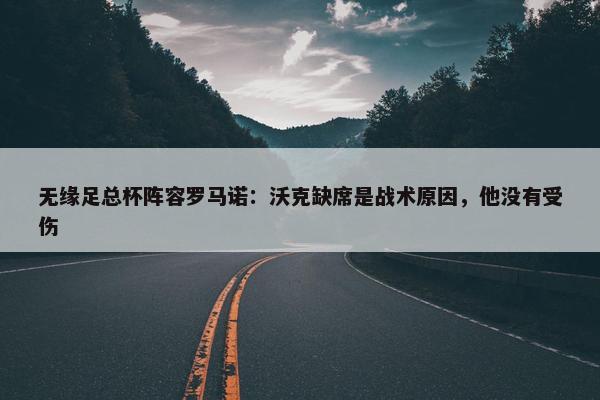 无缘足总杯阵容罗马诺：沃克缺席是战术原因，他没有受伤