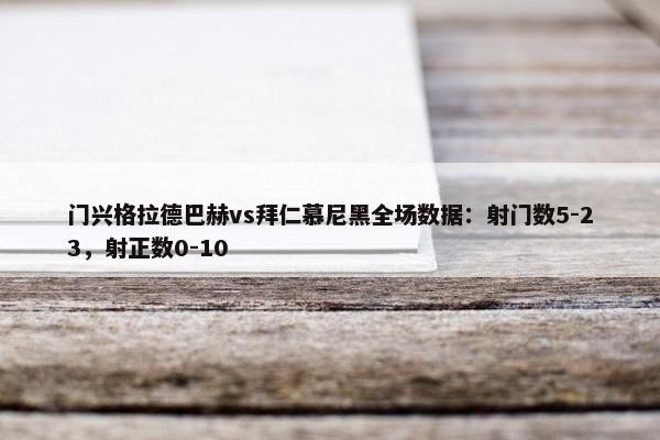 门兴格拉德巴赫vs拜仁慕尼黑全场数据：射门数5-23，射正数0-10