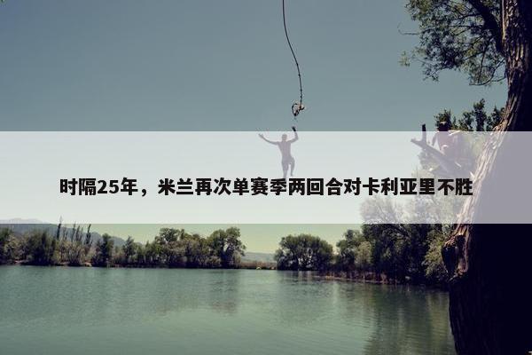 时隔25年，米兰再次单赛季两回合对卡利亚里不胜