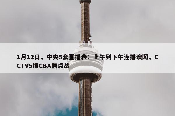 1月12日，中央5套直播表：上午到下午连播澳网，CCTV5播CBA焦点战