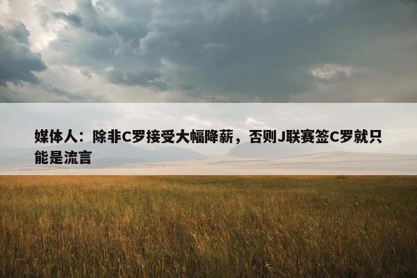 媒体人：除非C罗接受大幅降薪，否则J联赛签C罗就只能是流言