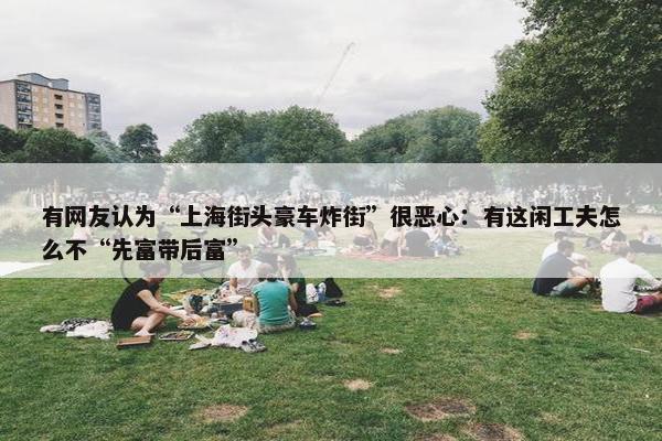 有网友认为“上海街头豪车炸街”很恶心：有这闲工夫怎么不“先富带后富”