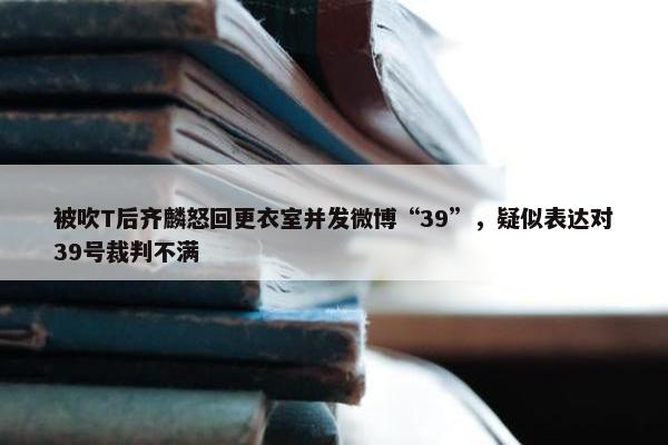 被吹T后齐麟怒回更衣室并发微博“39”，疑似表达对39号裁判不满