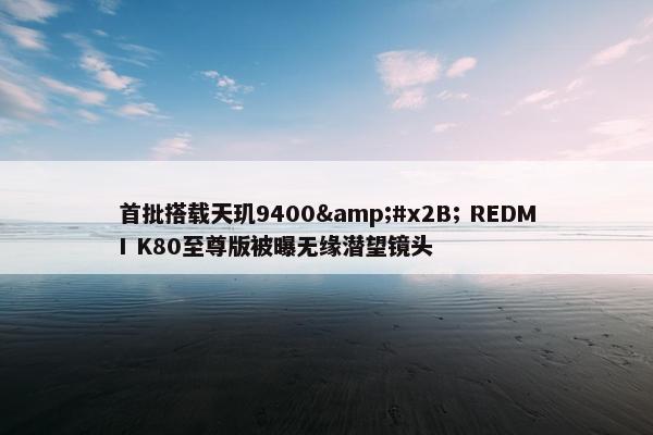 首批搭载天玑9400&#x2B; REDMI K80至尊版被曝无缘潜望镜头