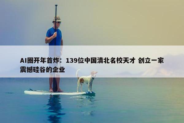 AI圈开年首炸：139位中国清北名校天才 创立一家震撼硅谷的企业