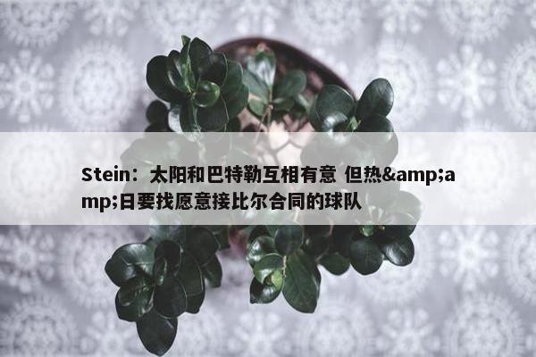 Stein：太阳和巴特勒互相有意 但热&amp;日要找愿意接比尔合同的球队