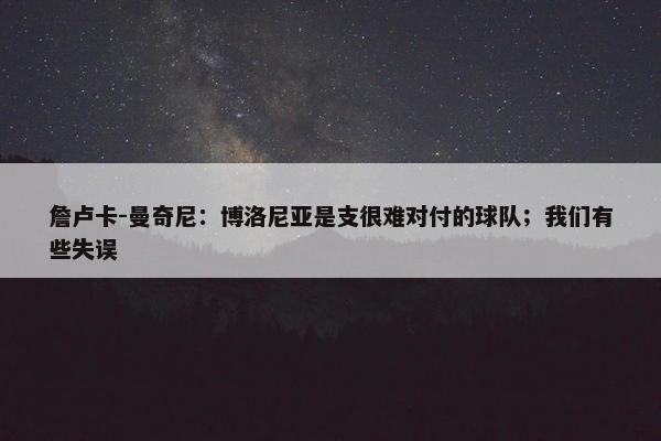 詹卢卡-曼奇尼：博洛尼亚是支很难对付的球队；我们有些失误