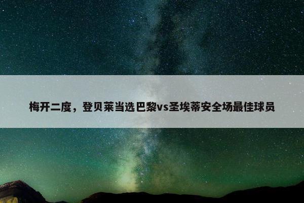 梅开二度，登贝莱当选巴黎vs圣埃蒂安全场最佳球员