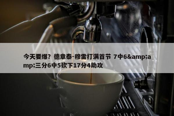 今天要爆？德章泰-穆雷打满首节 7中6&amp;三分6中5砍下17分4助攻