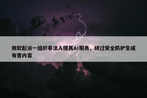 微软起诉一组织非法入侵其AI服务，绕过安全防护生成有害内容