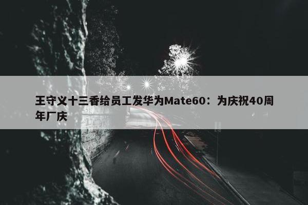 王守义十三香给员工发华为Mate60：为庆祝40周年厂庆