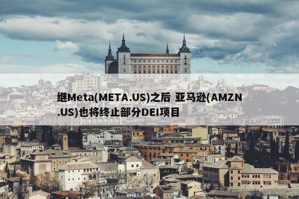 继Meta(META.US)之后 亚马逊(AMZN.US)也将终止部分DEI项目