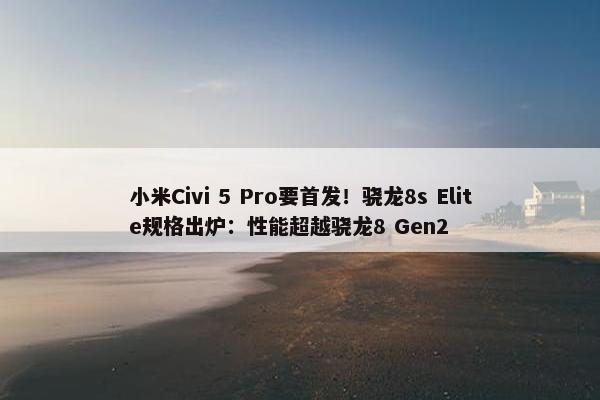 小米Civi 5 Pro要首发！骁龙8s Elite规格出炉：性能超越骁龙8 Gen2