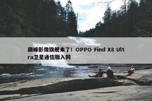 巅峰影像旗舰来了！OPPO Find X8 Ultra卫星通信版入网