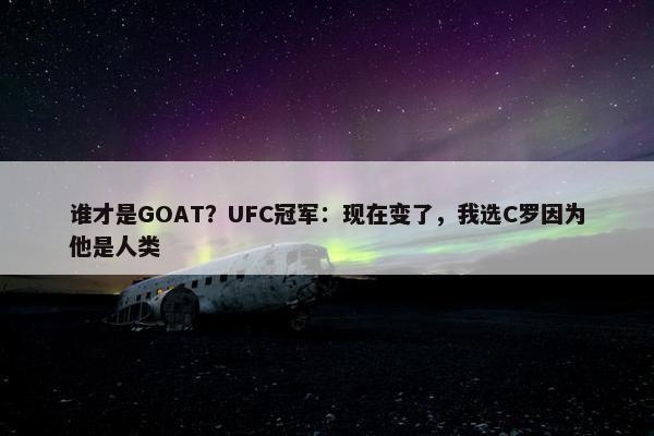 谁才是GOAT？UFC冠军：现在变了，我选C罗因为他是人类