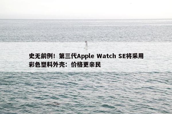 史无前例！第三代Apple Watch SE将采用彩色塑料外壳：价格更亲民