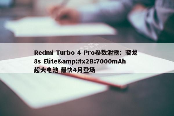 Redmi Turbo 4 Pro参数泄露：骁龙 8s Elite&#x2B;7000mAh超大电池 最快4月登场