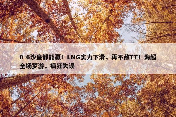 0-6沙皇都能赢！LNG实力下滑，再不敌TT！海超全场梦游，疯狂失误